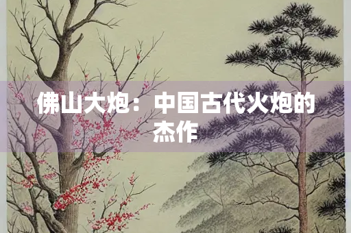 佛山大炮：中国古代火炮的杰作
