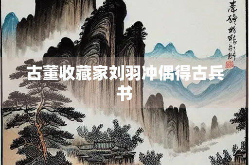 古董收藏家刘羽冲偶得古兵书