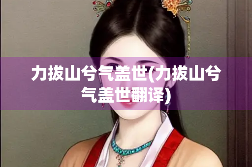 力拔山兮气盖世(力拔山兮气盖世翻译)