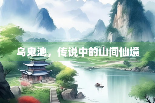 乌鬼池，传说中的山间仙境
