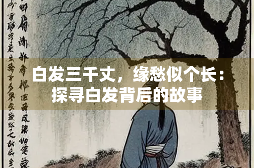 白发三千丈，缘愁似个长：探寻白发背后的故事
