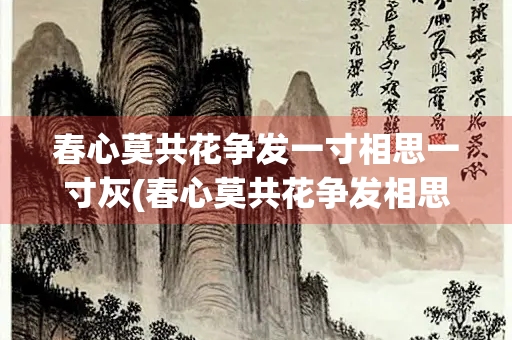 春心莫共花争发一寸相思一寸灰(春心莫共花争发相思灰是什么生肖)