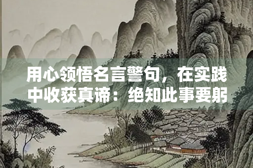 用心领悟名言警句，在实践中收获真谛：绝知此事要躬行