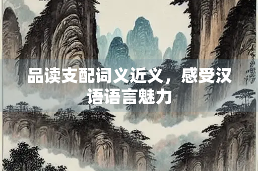 品读支配词义近义，感受汉语语言魅力