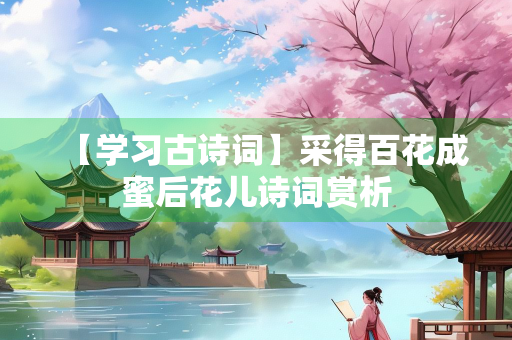 【学习古诗词】采得百花成蜜后花儿诗词赏析