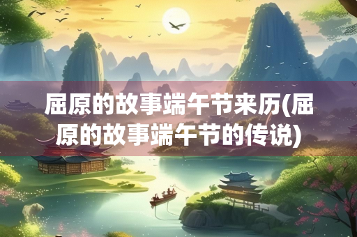 屈原的故事端午节来历(屈原的故事端午节的传说)