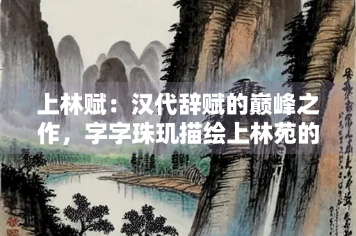 上林赋：汉代辞赋的巅峰之作，字字珠玑描绘上林苑的壮美