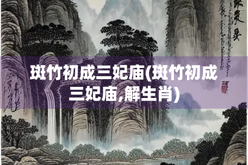 斑竹初成三妃庙(斑竹初成三妃庙,解生肖)