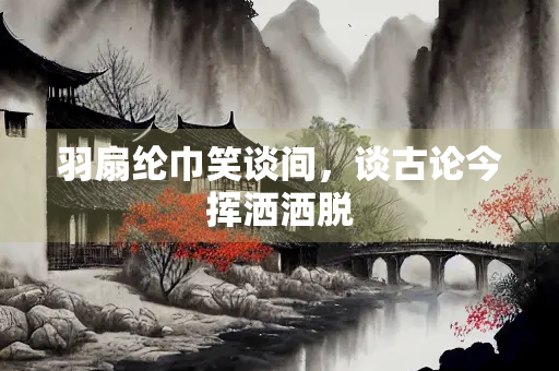 羽扇纶巾笑谈间，谈古论今挥洒洒脱
