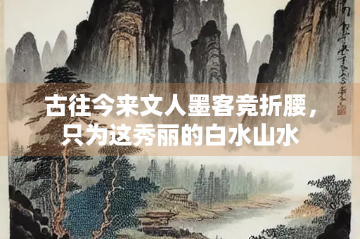 古往今来文人墨客竞折腰，只为这秀丽的白水山水