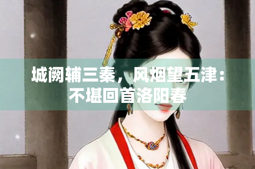 城阙辅三秦，风烟望五津：不堪回首洛阳春