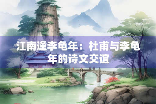 江南逢李龟年：杜甫与李龟年的诗文交谊