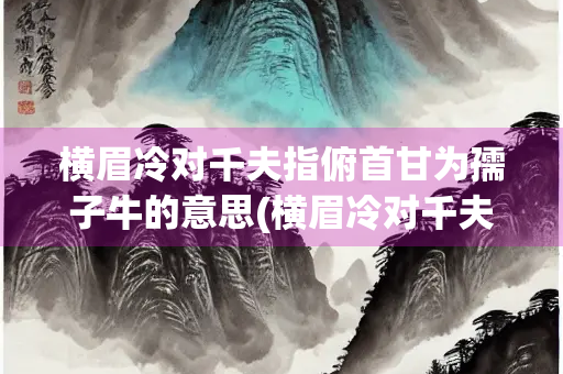 横眉冷对千夫指俯首甘为孺子牛的意思(横眉冷对千夫指俯首甘为孺子牛的意思与表达情感)