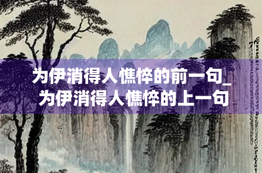 为伊消得人憔悴的前一句_ 为伊消得人憔悴的上一句说的是谁_为你上诗