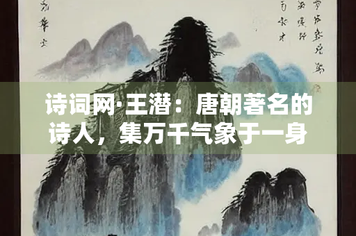 诗词网·王潜：唐朝著名的诗人，集万千气象于一身