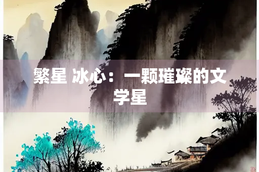 繁星 冰心：一颗璀璨的文学星