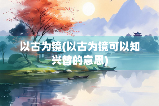 以古为镜(以古为镜可以知兴替的意思)
