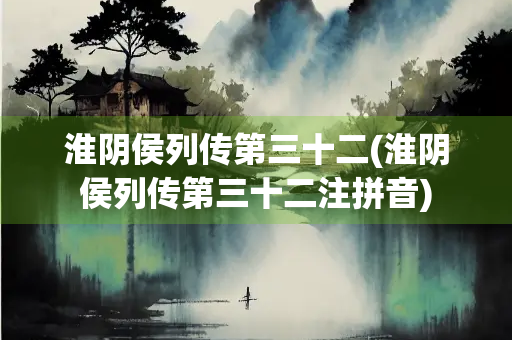 淮阴侯列传第三十二(淮阴侯列传第三十二注拼音)