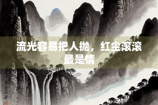 流光容易把人抛，红尘滚滚最是情