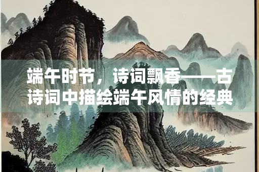 端午时节，诗词飘香——古诗词中描绘端午风情的经典名句