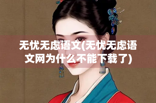 无忧无虑语文(无忧无虑语文网为什么不能下载了)