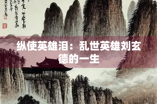 纵使英雄泪：乱世英雄刘玄德的一生