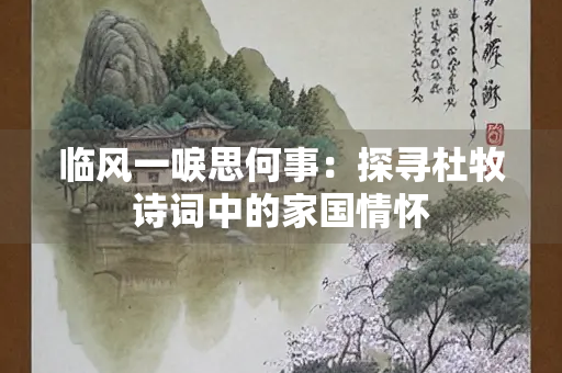 临风一唳思何事：探寻杜牧诗词中的家国情怀