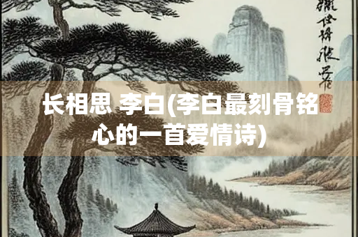 长相思 李白(李白最刻骨铭心的一首爱情诗)