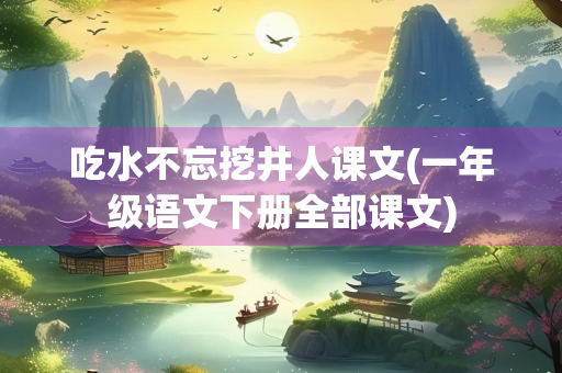 吃水不忘挖井人课文(一年级语文下册全部课文)