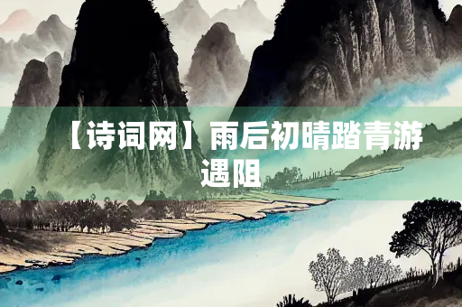 【诗词网】雨后初晴踏青游遇阻