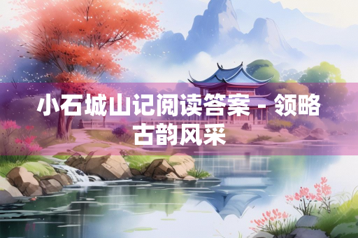 小石城山记阅读答案 - 领略古韵风采