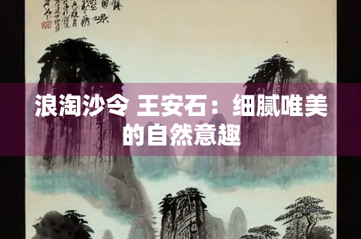 浪淘沙令 王安石：细腻唯美的自然意趣