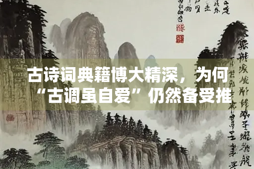 古诗词典籍博大精深，为何“古调虽自爱”仍然备受推崇？
