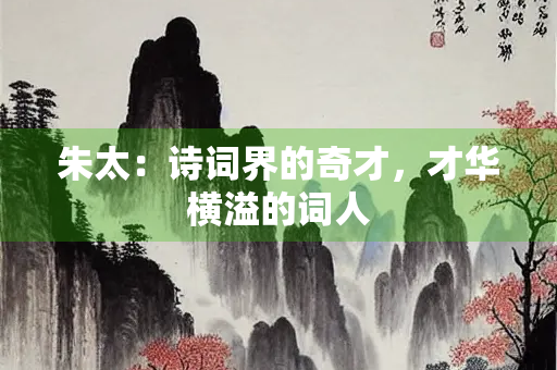 朱太：诗词界的奇才，才华横溢的词人