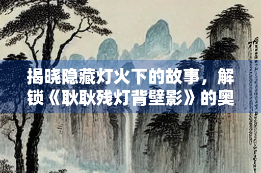 揭晓隐藏灯火下的故事，解锁《耿耿残灯背壁影》的奥秘