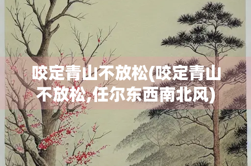 咬定青山不放松(咬定青山不放松,任尔东西南北风)