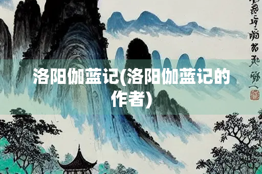 洛阳伽蓝记(洛阳伽蓝记的作者)