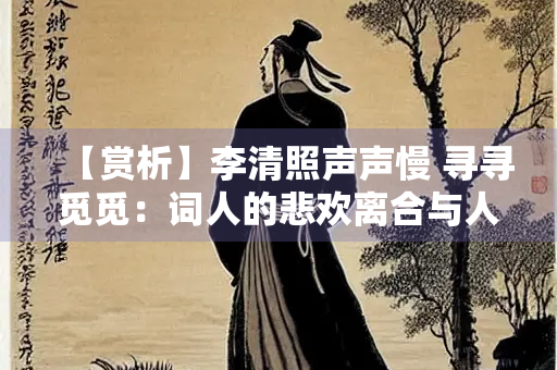 【赏析】李清照声声慢 寻寻觅觅：词人的悲欢离合与人生况味