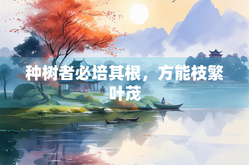 种树者必培其根，方能枝繁叶茂