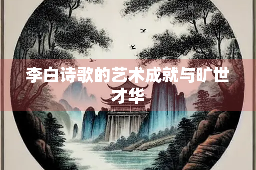 李白诗歌的艺术成就与旷世才华