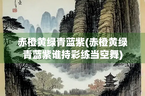 赤橙黄绿青蓝紫(赤橙黄绿青蓝紫谁持彩练当空舞)