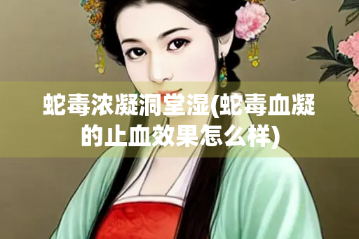 蛇毒浓凝洞堂湿(蛇毒血凝的止血效果怎么样)