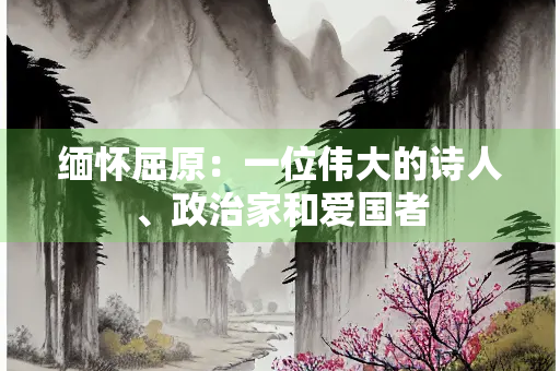 缅怀屈原：一位伟大的诗人、政治家和爱国者