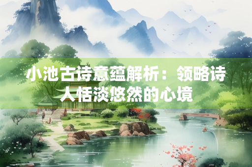 小池古诗意蕴解析：领略诗人恬淡悠然的心境