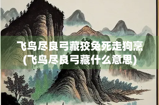 飞鸟尽良弓藏狡兔死走狗烹(飞鸟尽良弓藏什么意思)