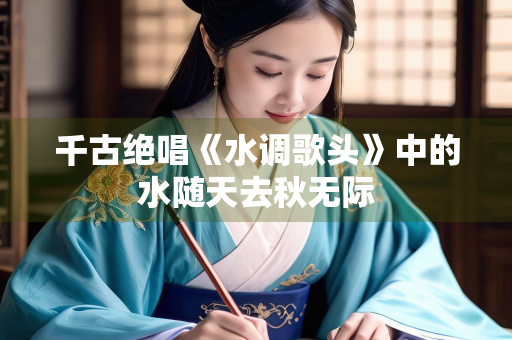 千古绝唱《水调歌头》中的水随天去秋无际