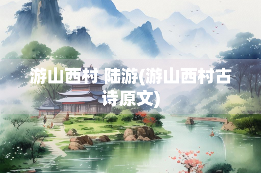 游山西村 陆游(游山西村古诗原文)