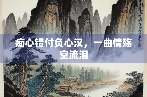 痴心错付负心汉，一曲情殇空流泪
