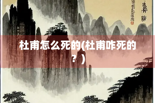 杜甫怎么死的(杜甫咋死的？)