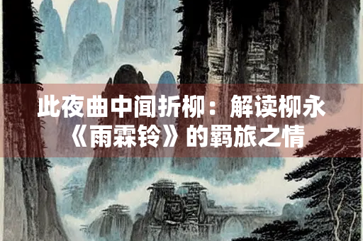 此夜曲中闻折柳：解读柳永《雨霖铃》的羁旅之情